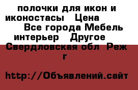 полочки для икон и иконостасы › Цена ­ 100--100 - Все города Мебель, интерьер » Другое   . Свердловская обл.,Реж г.